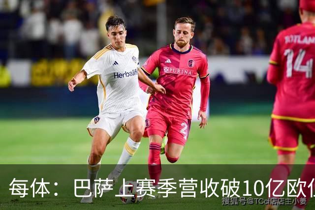 每体：巴萨上赛季营收破10亿欧但净亏损1800万 财务结构依然严苛