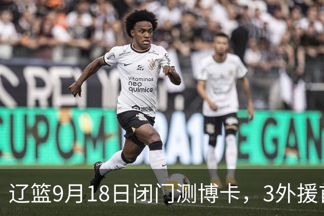 辽篮9月18日闭门测博卡，3外援首次合体，赵继伟不在场才是真考题
